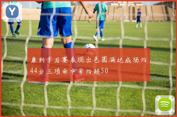 康利季后赛表现出色圆满达成场均44分三项命中率均超50