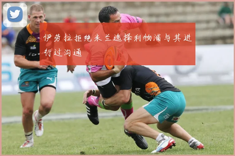 伊劳拉拒绝米兰选择利物浦与其进行过沟通
