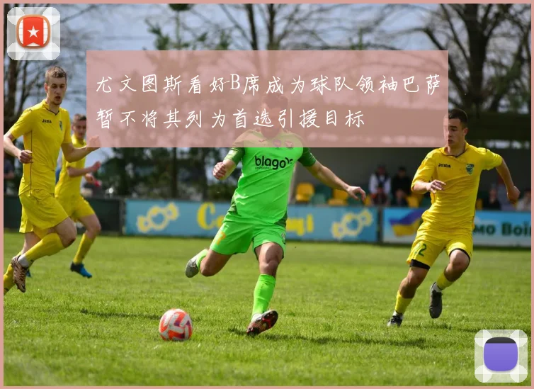 尤文图斯看好B席成为球队领袖巴萨暂不将其列为首选引援目标