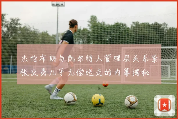 杰伦布朗与凯尔特人管理层关系紧张交易几乎无偿送走的内幕揭秘