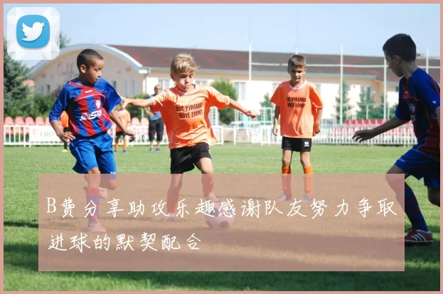 B费分享助攻乐趣感谢队友努力争取进球的默契配合