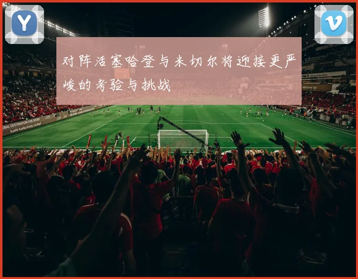 对阵活塞哈登与米切尔将迎接更严峻的考验与挑战