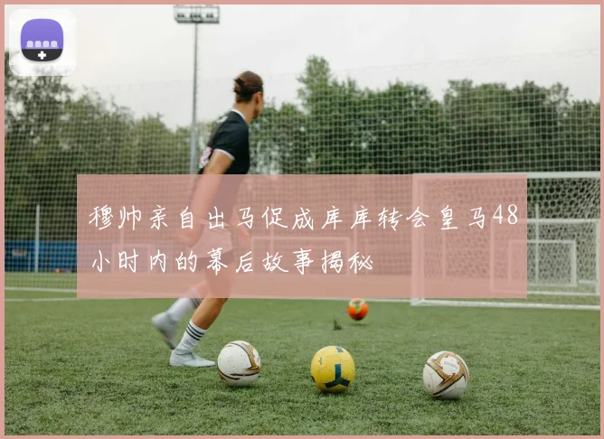 穆帅亲自出马促成库库转会皇马48小时内的幕后故事揭秘