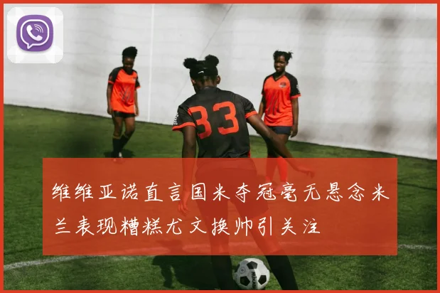 维维亚诺直言国米夺冠毫无悬念米兰表现糟糕尤文换帅引关注