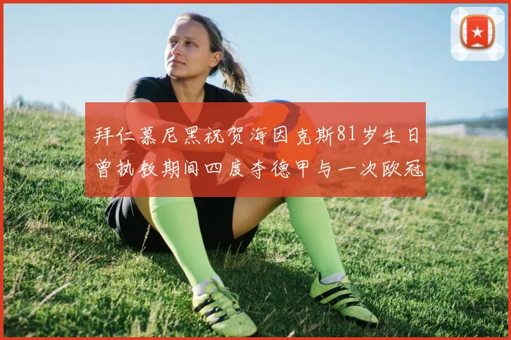拜仁慕尼黑祝贺海因克斯81岁生日曾执教期间四度夺德甲与一次欧冠荣耀
